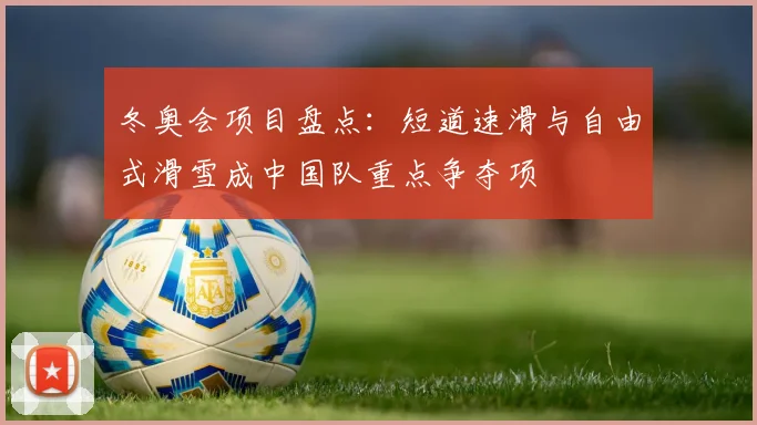 冬奥会项目盘点:短道速滑与自由式滑雪成中国队重点争夺项