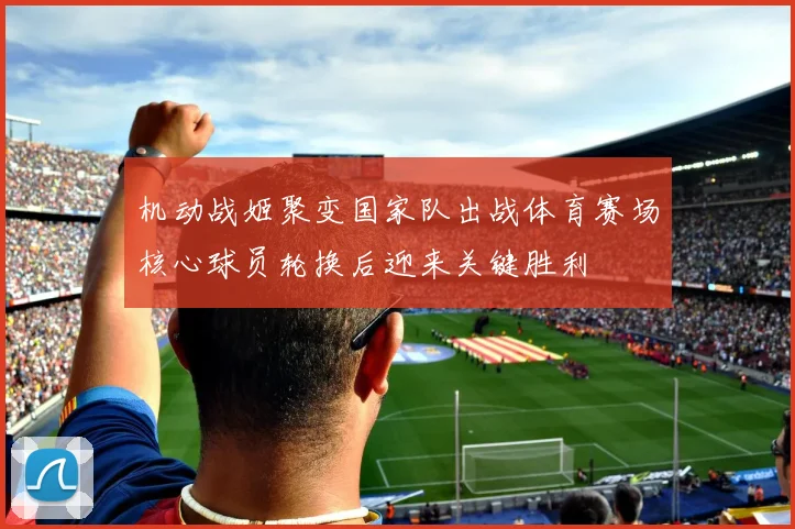 机动战姬聚变国家队出战体育赛场核心球员轮换后迎来关键胜利