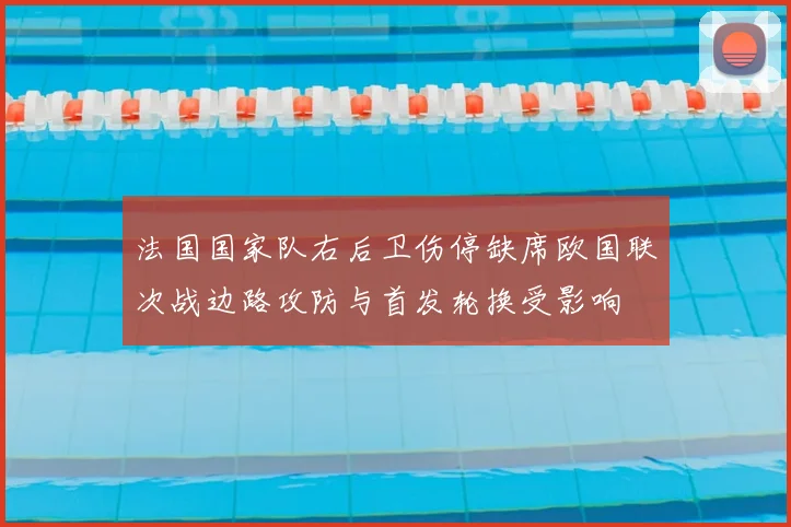 法国国家队右后卫伤停缺席欧国联次战边路攻防与首发轮换受影响