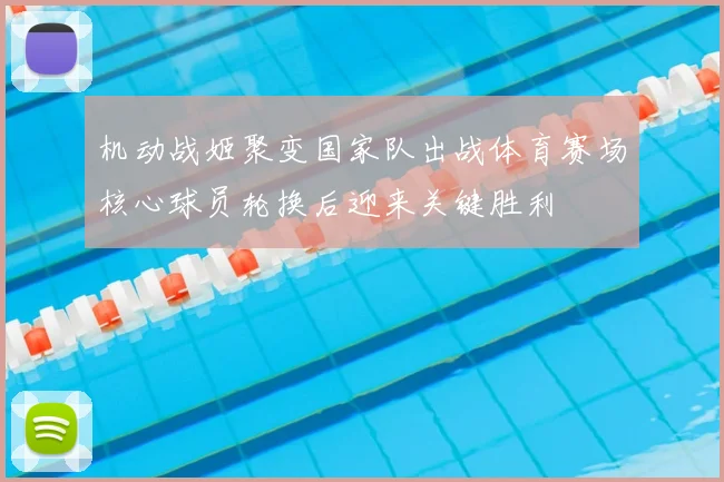 机动战姬聚变国家队出战体育赛场核心球员轮换后迎来关键胜利