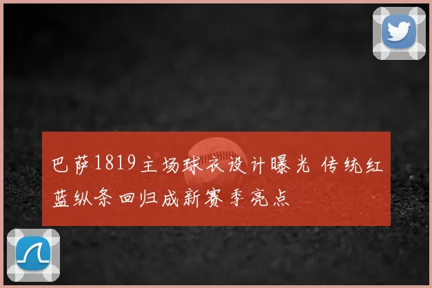 巴萨1819主场球衣设计曝光 传统红蓝纵条回归成新赛季亮点